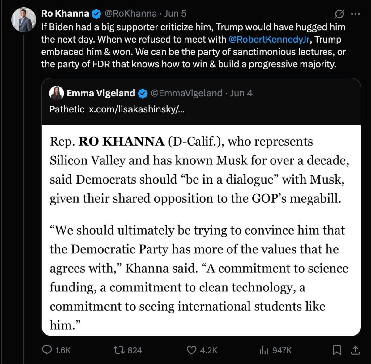 Ro Khanna on Twitter, responding to someone who described as "pathetic" a news report that Ro Khanna "said Democrats should 'be in a dialogue' with Musk": "If Biden had a big supporter criticize him, Trump would have hugged him the next day. When we refused to meet with@RobertKennedyJr, Trump embraced him & won. We can be the party of sanctimonious lectures, or the party of FDR that knows how to win & build a progressive majority."