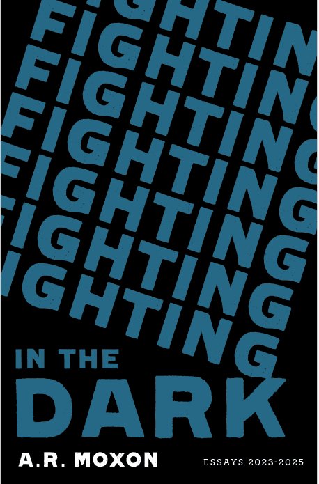 Book cover of Fighting in the Dark, by A.R. Moxon. Subtitle "Essays 2023-2025"
